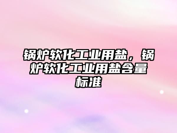 鍋爐軟化工業(yè)用鹽，鍋爐軟化工業(yè)用鹽含量標(biāo)準(zhǔn)