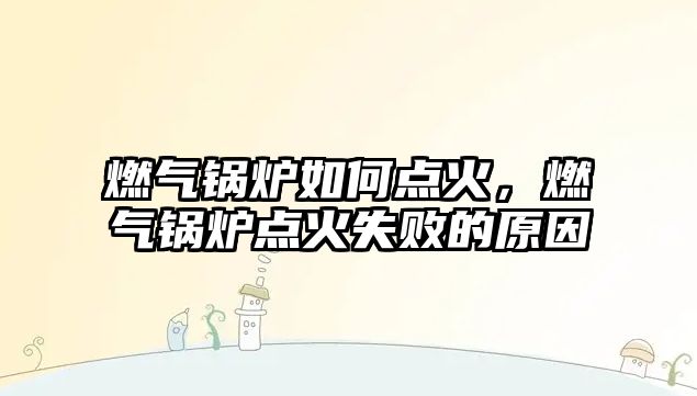 燃氣鍋爐如何點火，燃氣鍋爐點火失敗的原因