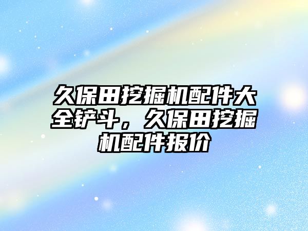 久保田挖掘機配件大全鏟斗，久保田挖掘機配件報價