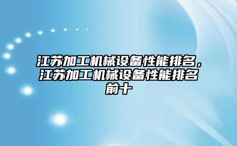江蘇加工機(jī)械設(shè)備性能排名，江蘇加工機(jī)械設(shè)備性能排名前十