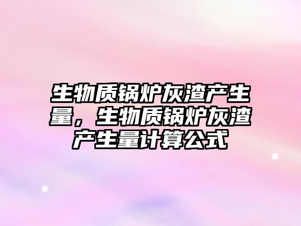 生物質(zhì)鍋爐灰渣產(chǎn)生量，生物質(zhì)鍋爐灰渣產(chǎn)生量計(jì)算公式