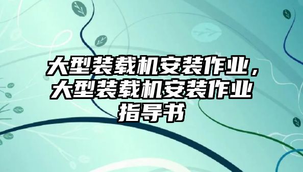 大型裝載機(jī)安裝作業(yè)，大型裝載機(jī)安裝作業(yè)指導(dǎo)書