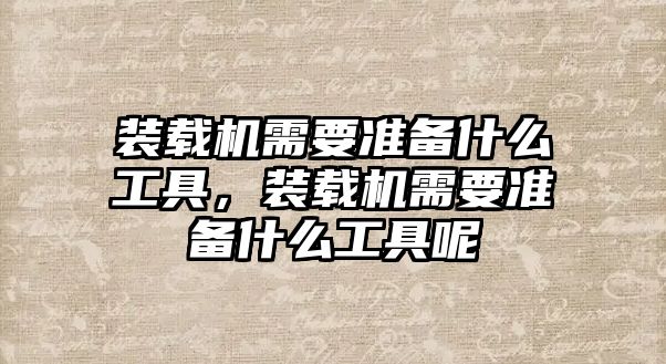 裝載機需要準(zhǔn)備什么工具，裝載機需要準(zhǔn)備什么工具呢