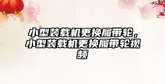 小型裝載機更換履帶輪，小型裝載機更換履帶輪視頻