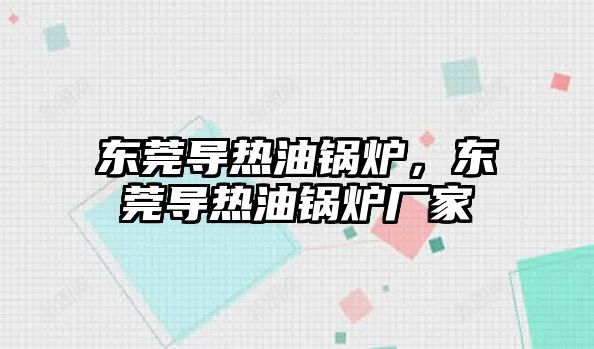 東莞導熱油鍋爐，東莞導熱油鍋爐廠家