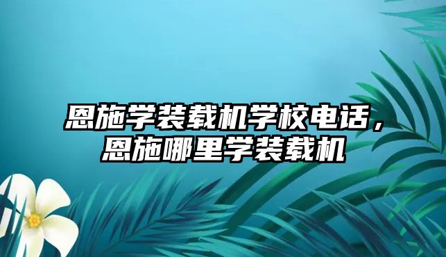 恩施學(xué)裝載機(jī)學(xué)校電話，恩施哪里學(xué)裝載機(jī)