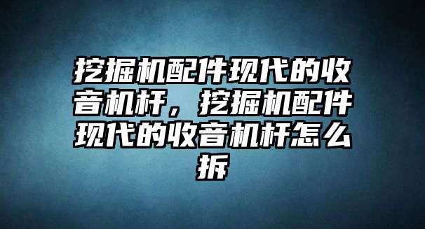 挖掘機(jī)配件現(xiàn)代的收音機(jī)桿，挖掘機(jī)配件現(xiàn)代的收音機(jī)桿怎么拆