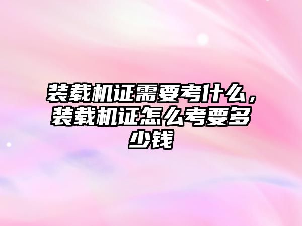裝載機(jī)證需要考什么，裝載機(jī)證怎么考要多少錢