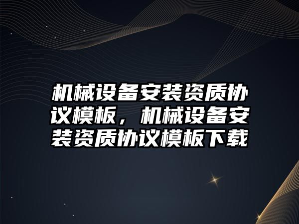 機械設備安裝資質(zhì)協(xié)議模板，機械設備安裝資質(zhì)協(xié)議模板下載