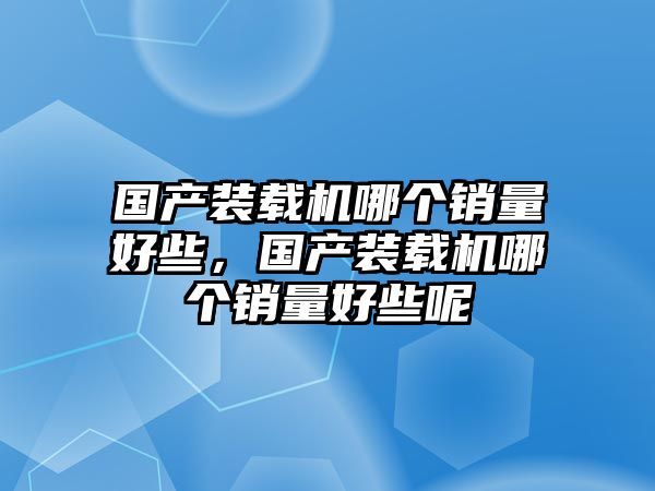 國產(chǎn)裝載機(jī)哪個(gè)銷量好些，國產(chǎn)裝載機(jī)哪個(gè)銷量好些呢