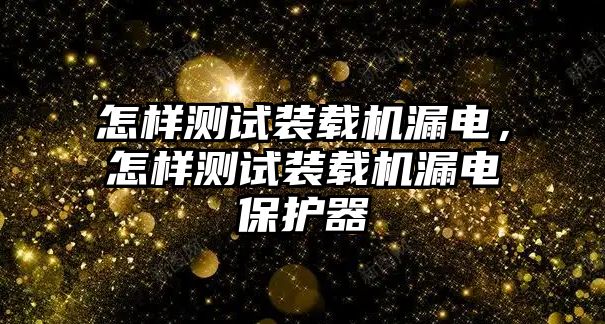 怎樣測(cè)試裝載機(jī)漏電，怎樣測(cè)試裝載機(jī)漏電保護(hù)器