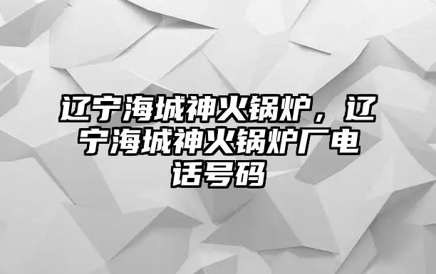 遼寧海城神火鍋爐，遼寧海城神火鍋爐廠電話號碼