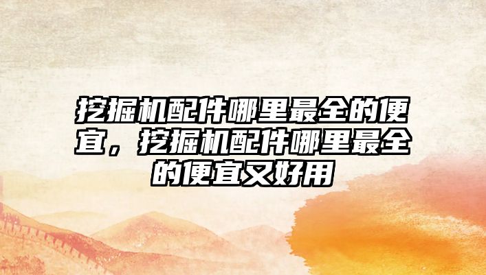 挖掘機(jī)配件哪里最全的便宜，挖掘機(jī)配件哪里最全的便宜又好用