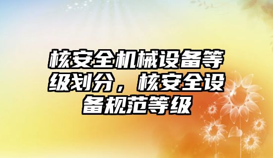 核安全機(jī)械設(shè)備等級(jí)劃分，核安全設(shè)備規(guī)范等級(jí)