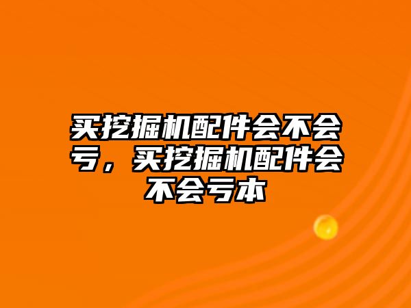 買(mǎi)挖掘機(jī)配件會(huì)不會(huì)虧，買(mǎi)挖掘機(jī)配件會(huì)不會(huì)虧本