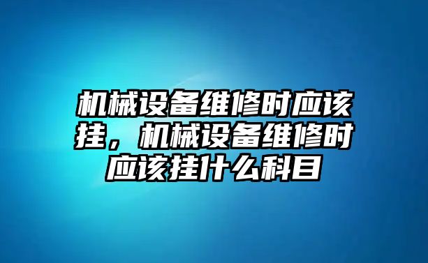 機械設備維修時應該掛，機械設備維修時應該掛什么科目