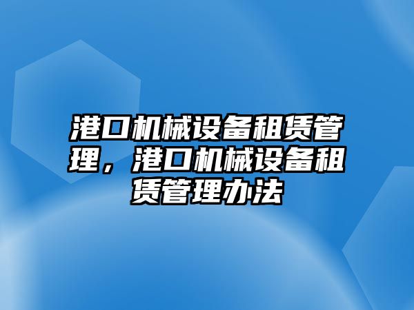港口機(jī)械設(shè)備租賃管理，港口機(jī)械設(shè)備租賃管理辦法