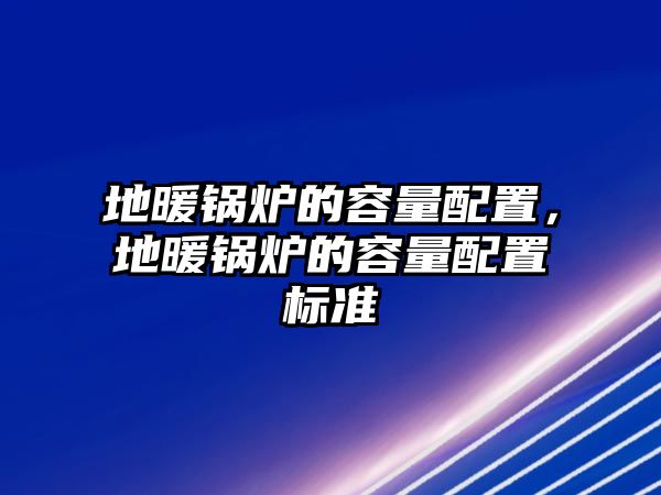 地暖鍋爐的容量配置，地暖鍋爐的容量配置標(biāo)準(zhǔn)