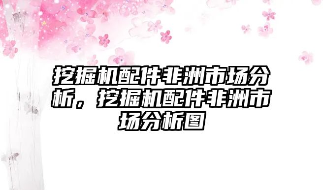 挖掘機(jī)配件非洲市場分析，挖掘機(jī)配件非洲市場分析圖
