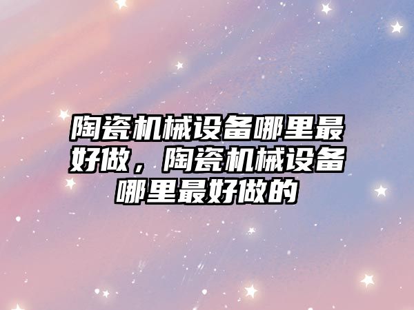 陶瓷機(jī)械設(shè)備哪里最好做，陶瓷機(jī)械設(shè)備哪里最好做的