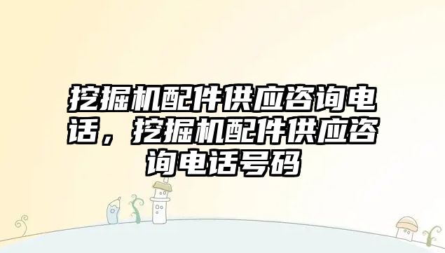 挖掘機(jī)配件供應(yīng)咨詢電話，挖掘機(jī)配件供應(yīng)咨詢電話號(hào)碼