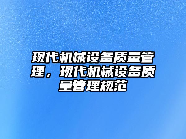 現(xiàn)代機(jī)械設(shè)備質(zhì)量管理，現(xiàn)代機(jī)械設(shè)備質(zhì)量管理規(guī)范