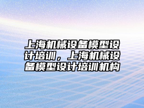 上海機(jī)械設(shè)備模型設(shè)計培訓(xùn)，上海機(jī)械設(shè)備模型設(shè)計培訓(xùn)機(jī)構(gòu)