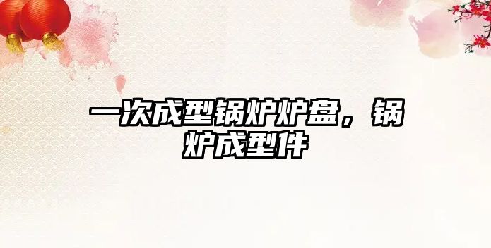 一次成型鍋爐爐盤，鍋爐成型件