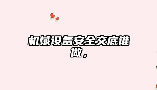 機(jī)械設(shè)備安全交底誰(shuí)做，