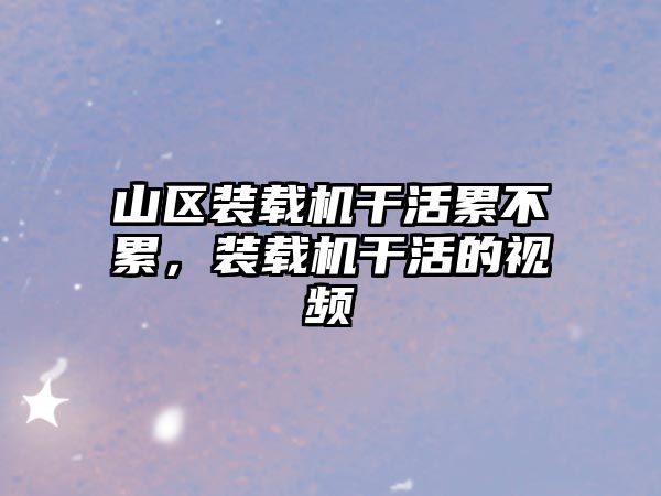 山區(qū)裝載機干活累不累，裝載機干活的視頻