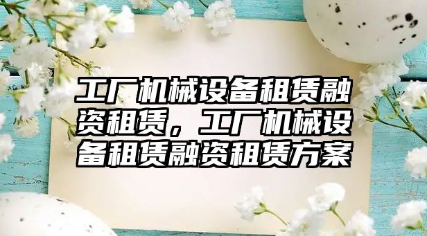 工廠機械設(shè)備租賃融資租賃，工廠機械設(shè)備租賃融資租賃方案