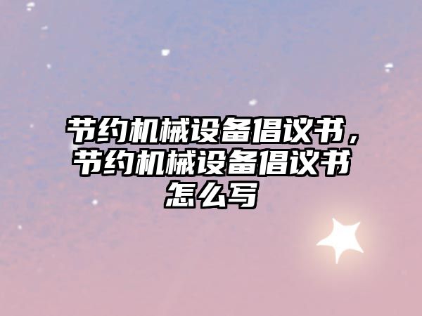 節(jié)約機(jī)械設(shè)備倡議書，節(jié)約機(jī)械設(shè)備倡議書怎么寫
