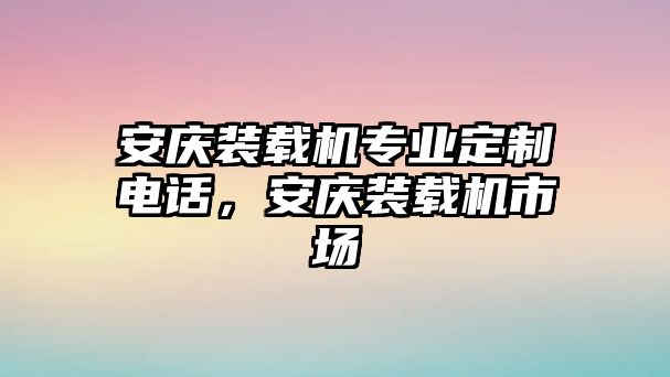 安慶裝載機專業(yè)定制電話，安慶裝載機市場