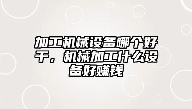 加工機械設(shè)備哪個好干，機械加工什么設(shè)備好賺錢