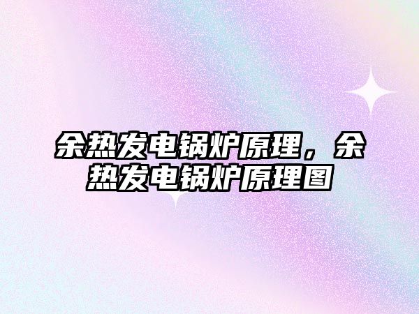 余熱發(fā)電鍋爐原理，余熱發(fā)電鍋爐原理圖