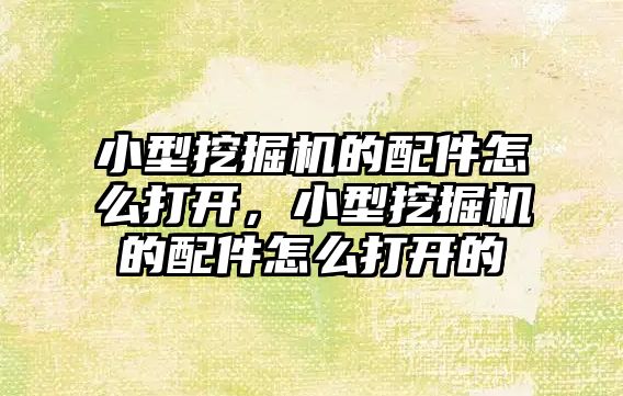 小型挖掘機(jī)的配件怎么打開，小型挖掘機(jī)的配件怎么打開的