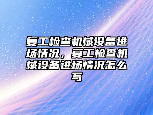 復工檢查機械設備進場情況，復工檢查機械設備進場情況怎么寫