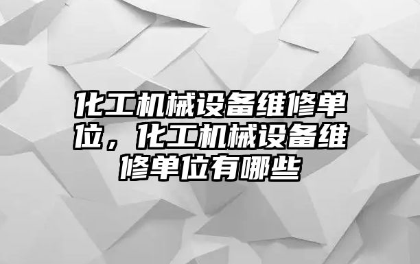 化工機(jī)械設(shè)備維修單位，化工機(jī)械設(shè)備維修單位有哪些