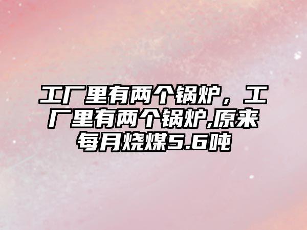工廠里有兩個鍋爐，工廠里有兩個鍋爐,原來每月燒煤5.6噸