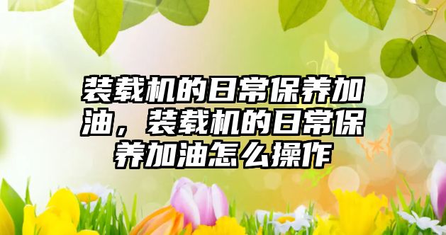 裝載機的日常保養(yǎng)加油，裝載機的日常保養(yǎng)加油怎么操作