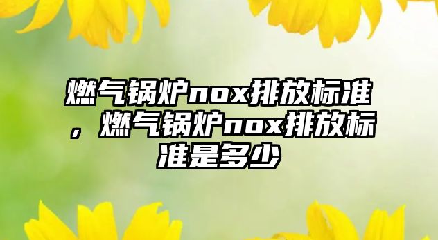 燃氣鍋爐nox排放標準，燃氣鍋爐nox排放標準是多少