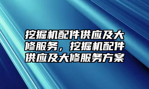 挖掘機配件供應(yīng)及大修服務(wù)，挖掘機配件供應(yīng)及大修服務(wù)方案