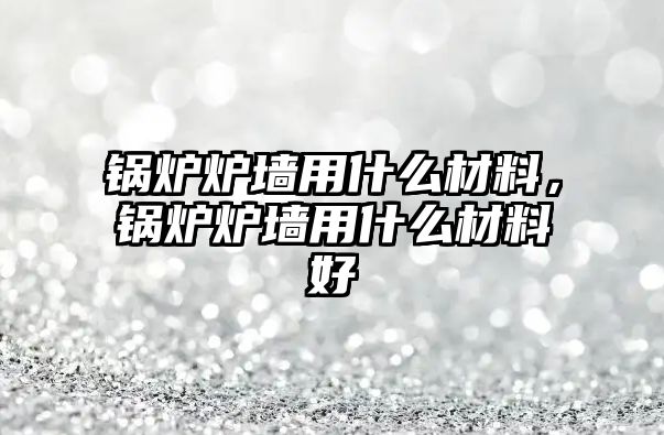 鍋爐爐墻用什么材料，鍋爐爐墻用什么材料好