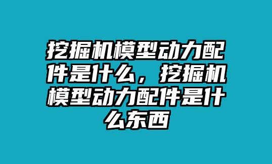 挖掘機模型動力配件是什么，挖掘機模型動力配件是什么東西