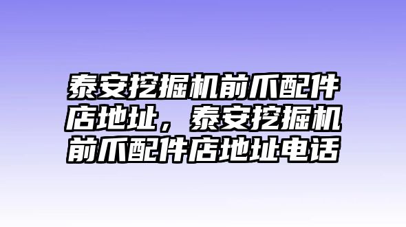 泰安挖掘機前爪配件店地址，泰安挖掘機前爪配件店地址電話