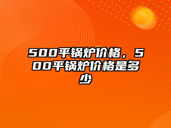 500平鍋爐價(jià)格，500平鍋爐價(jià)格是多少