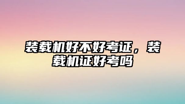 裝載機好不好考證，裝載機證好考嗎