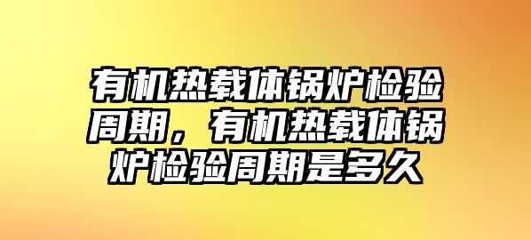 有機(jī)熱載體鍋爐檢驗(yàn)周期，有機(jī)熱載體鍋爐檢驗(yàn)周期是多久