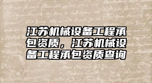江蘇機(jī)械設(shè)備工程承包資質(zhì)，江蘇機(jī)械設(shè)備工程承包資質(zhì)查詢(xún)