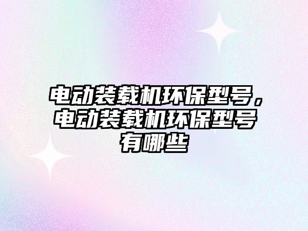 電動裝載機環(huán)保型號，電動裝載機環(huán)保型號有哪些